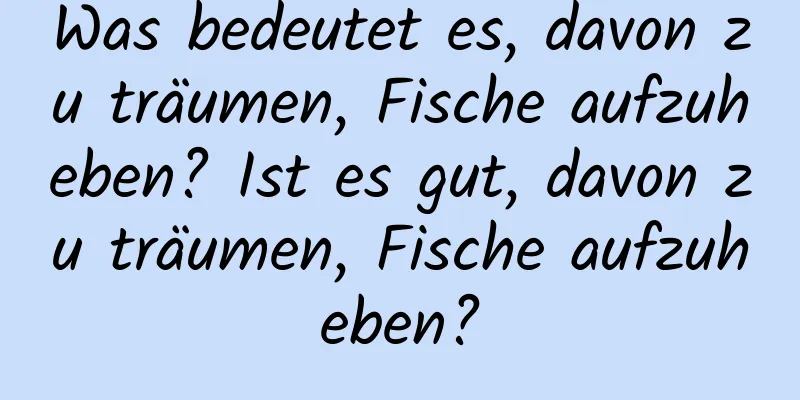 Was bedeutet es, davon zu träumen, Fische aufzuheben? Ist es gut, davon zu träumen, Fische aufzuheben?