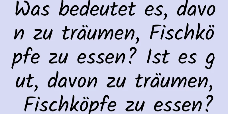 Was bedeutet es, davon zu träumen, Fischköpfe zu essen? Ist es gut, davon zu träumen, Fischköpfe zu essen?