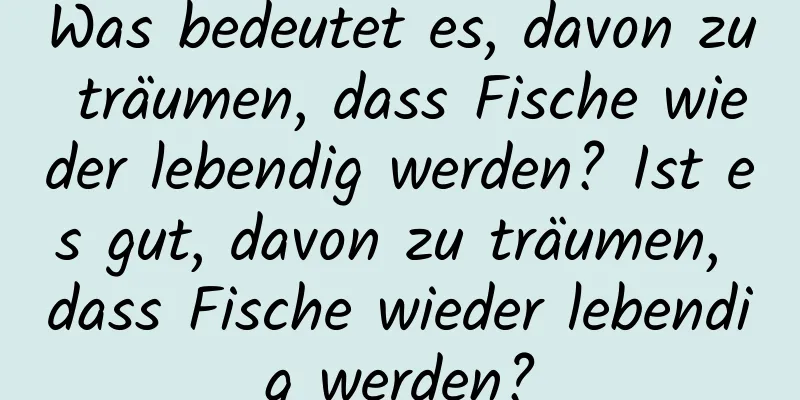 Was bedeutet es, davon zu träumen, dass Fische wieder lebendig werden? Ist es gut, davon zu träumen, dass Fische wieder lebendig werden?