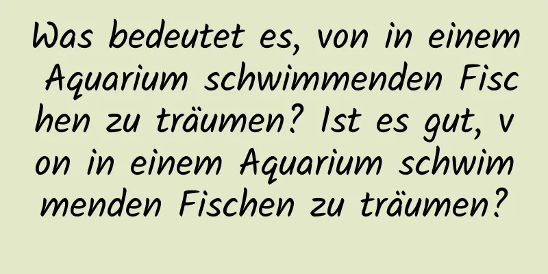 Was bedeutet es, von in einem Aquarium schwimmenden Fischen zu träumen? Ist es gut, von in einem Aquarium schwimmenden Fischen zu träumen?