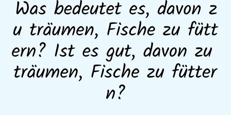 Was bedeutet es, davon zu träumen, Fische zu füttern? Ist es gut, davon zu träumen, Fische zu füttern?