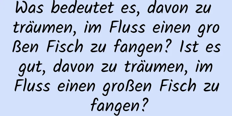 Was bedeutet es, davon zu träumen, im Fluss einen großen Fisch zu fangen? Ist es gut, davon zu träumen, im Fluss einen großen Fisch zu fangen?