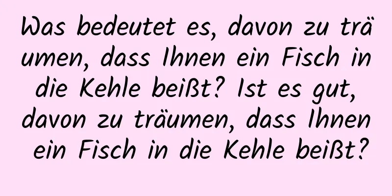 Was bedeutet es, davon zu träumen, dass Ihnen ein Fisch in die Kehle beißt? Ist es gut, davon zu träumen, dass Ihnen ein Fisch in die Kehle beißt?