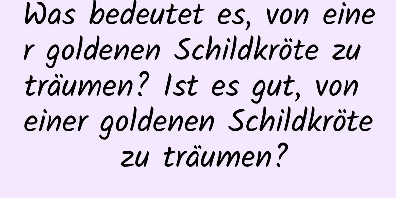 Was bedeutet es, von einer goldenen Schildkröte zu träumen? Ist es gut, von einer goldenen Schildkröte zu träumen?