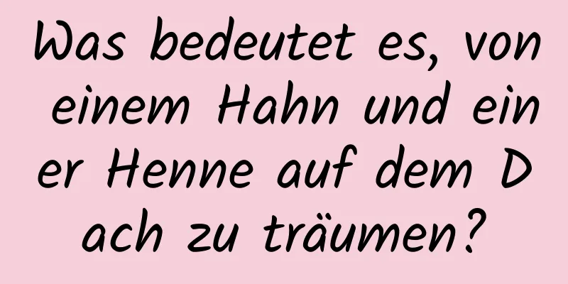 Was bedeutet es, von einem Hahn und einer Henne auf dem Dach zu träumen?