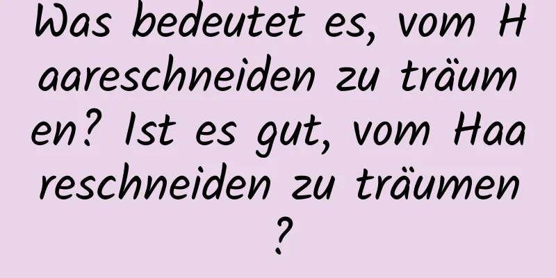Was bedeutet es, vom Haareschneiden zu träumen? Ist es gut, vom Haareschneiden zu träumen?