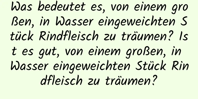 Was bedeutet es, von einem großen, in Wasser eingeweichten Stück Rindfleisch zu träumen? Ist es gut, von einem großen, in Wasser eingeweichten Stück Rindfleisch zu träumen?