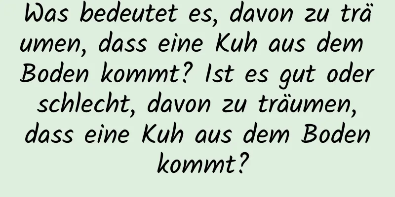 Was bedeutet es, davon zu träumen, dass eine Kuh aus dem Boden kommt? Ist es gut oder schlecht, davon zu träumen, dass eine Kuh aus dem Boden kommt?
