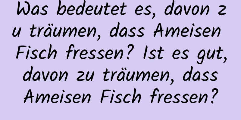 Was bedeutet es, davon zu träumen, dass Ameisen Fisch fressen? Ist es gut, davon zu träumen, dass Ameisen Fisch fressen?