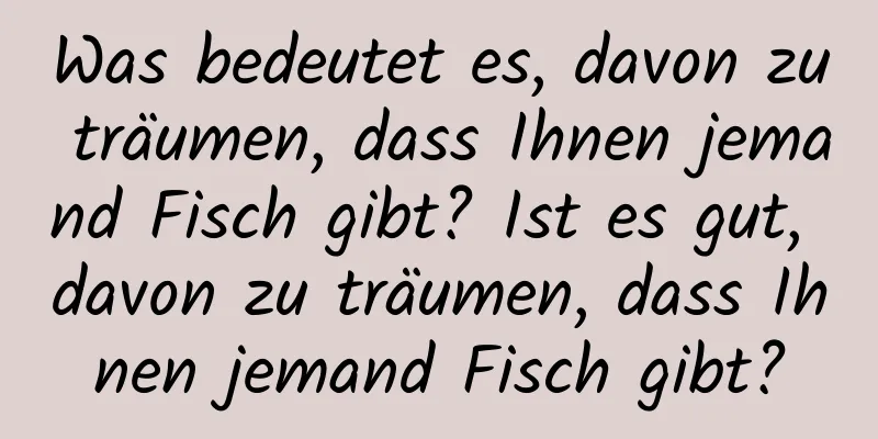 Was bedeutet es, davon zu träumen, dass Ihnen jemand Fisch gibt? Ist es gut, davon zu träumen, dass Ihnen jemand Fisch gibt?