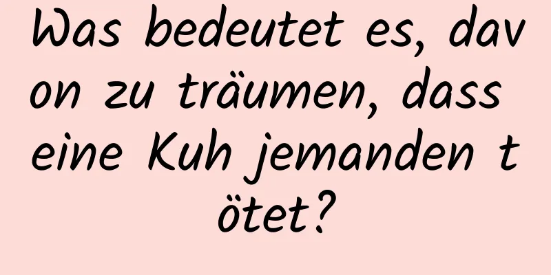 Was bedeutet es, davon zu träumen, dass eine Kuh jemanden tötet?
