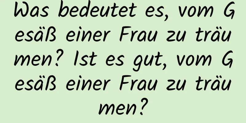 Was bedeutet es, vom Gesäß einer Frau zu träumen? Ist es gut, vom Gesäß einer Frau zu träumen?