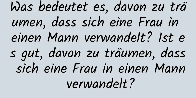 Was bedeutet es, davon zu träumen, dass sich eine Frau in einen Mann verwandelt? Ist es gut, davon zu träumen, dass sich eine Frau in einen Mann verwandelt?