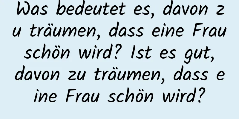 Was bedeutet es, davon zu träumen, dass eine Frau schön wird? Ist es gut, davon zu träumen, dass eine Frau schön wird?