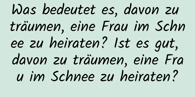 Was bedeutet es, davon zu träumen, eine Frau im Schnee zu heiraten? Ist es gut, davon zu träumen, eine Frau im Schnee zu heiraten?