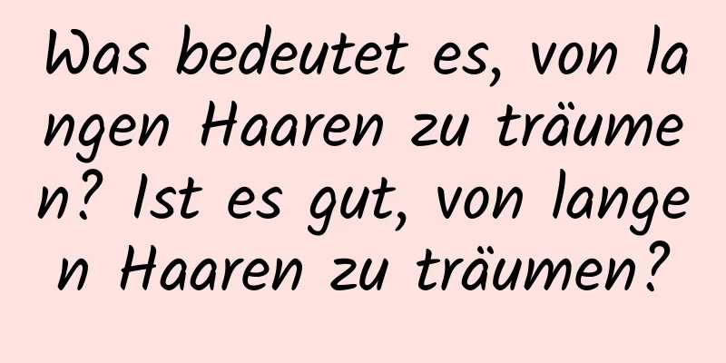 Was bedeutet es, von langen Haaren zu träumen? Ist es gut, von langen Haaren zu träumen?