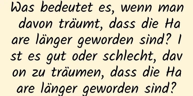 Was bedeutet es, wenn man davon träumt, dass die Haare länger geworden sind? Ist es gut oder schlecht, davon zu träumen, dass die Haare länger geworden sind?