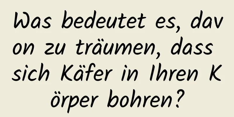 Was bedeutet es, davon zu träumen, dass sich Käfer in Ihren Körper bohren?