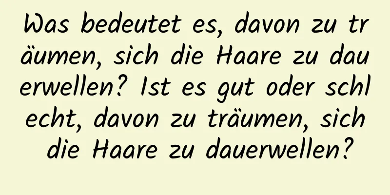 Was bedeutet es, davon zu träumen, sich die Haare zu dauerwellen? Ist es gut oder schlecht, davon zu träumen, sich die Haare zu dauerwellen?