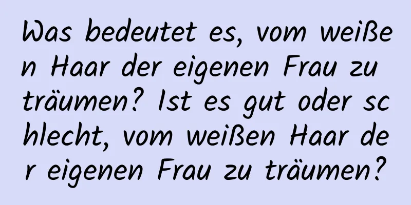 Was bedeutet es, vom weißen Haar der eigenen Frau zu träumen? Ist es gut oder schlecht, vom weißen Haar der eigenen Frau zu träumen?