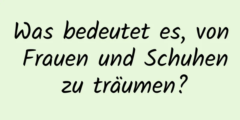 Was bedeutet es, von Frauen und Schuhen zu träumen?