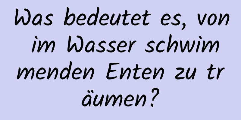 Was bedeutet es, von im Wasser schwimmenden Enten zu träumen?