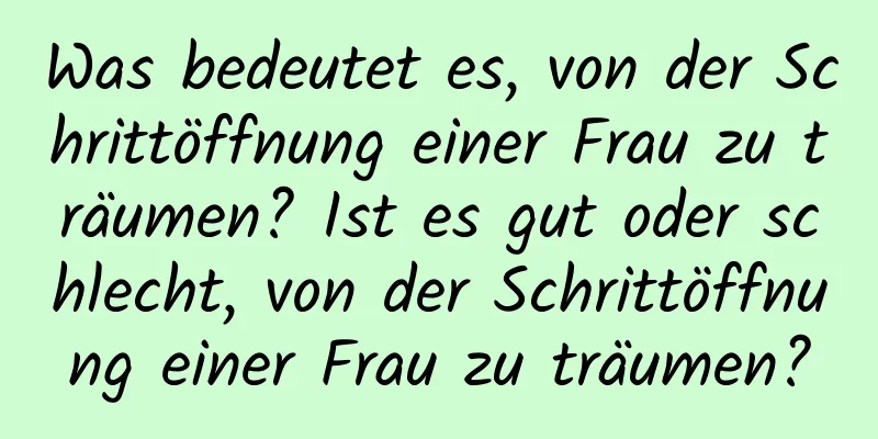 Was bedeutet es, von der Schrittöffnung einer Frau zu träumen? Ist es gut oder schlecht, von der Schrittöffnung einer Frau zu träumen?