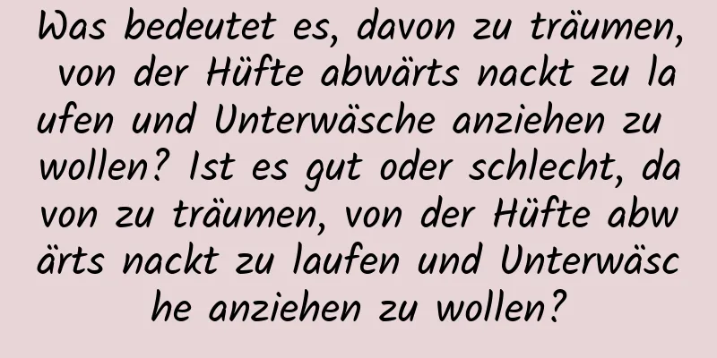 Was bedeutet es, davon zu träumen, von der Hüfte abwärts nackt zu laufen und Unterwäsche anziehen zu wollen? Ist es gut oder schlecht, davon zu träumen, von der Hüfte abwärts nackt zu laufen und Unterwäsche anziehen zu wollen?