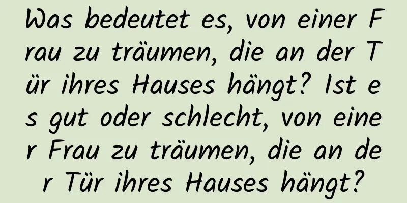 Was bedeutet es, von einer Frau zu träumen, die an der Tür ihres Hauses hängt? Ist es gut oder schlecht, von einer Frau zu träumen, die an der Tür ihres Hauses hängt?