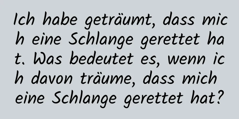 Ich habe geträumt, dass mich eine Schlange gerettet hat. Was bedeutet es, wenn ich davon träume, dass mich eine Schlange gerettet hat?