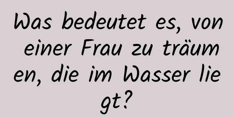 Was bedeutet es, von einer Frau zu träumen, die im Wasser liegt?