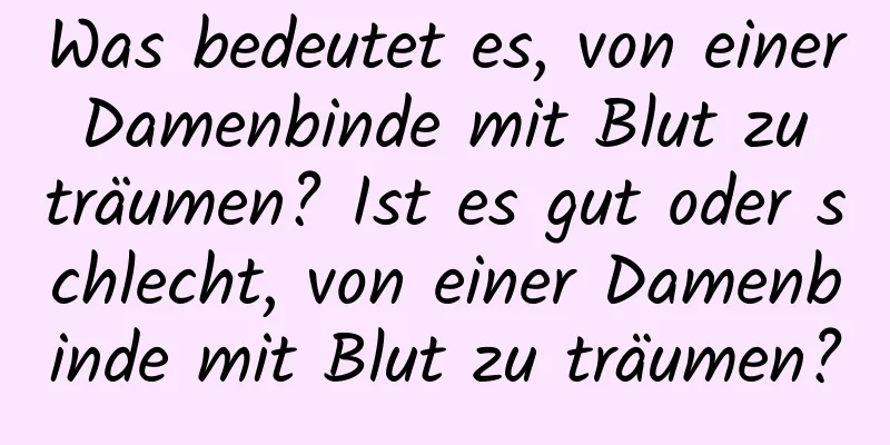 Was bedeutet es, von einer Damenbinde mit Blut zu träumen? Ist es gut oder schlecht, von einer Damenbinde mit Blut zu träumen?