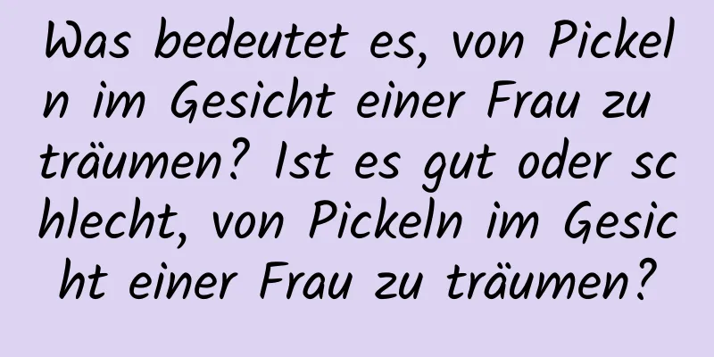 Was bedeutet es, von Pickeln im Gesicht einer Frau zu träumen? Ist es gut oder schlecht, von Pickeln im Gesicht einer Frau zu träumen?