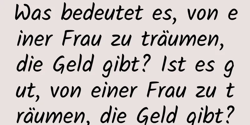 Was bedeutet es, von einer Frau zu träumen, die Geld gibt? Ist es gut, von einer Frau zu träumen, die Geld gibt?