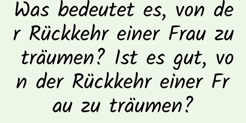 Was bedeutet es, von der Rückkehr einer Frau zu träumen? Ist es gut, von der Rückkehr einer Frau zu träumen?