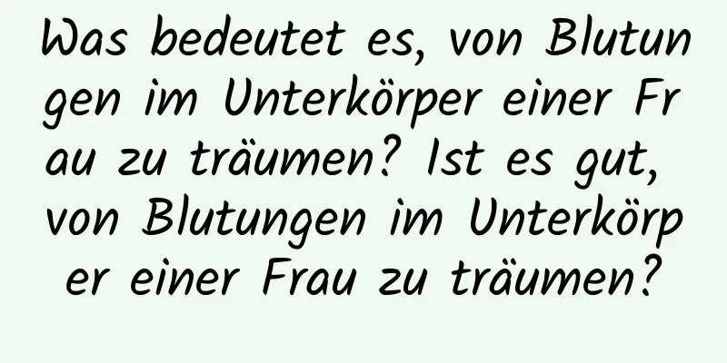 Was bedeutet es, von Blutungen im Unterkörper einer Frau zu träumen? Ist es gut, von Blutungen im Unterkörper einer Frau zu träumen?