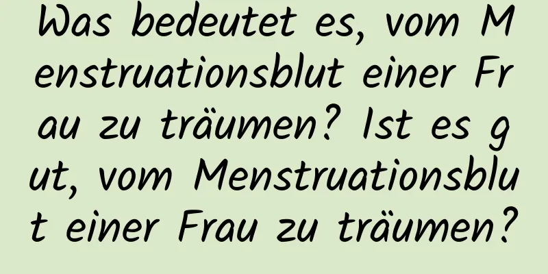 Was bedeutet es, vom Menstruationsblut einer Frau zu träumen? Ist es gut, vom Menstruationsblut einer Frau zu träumen?