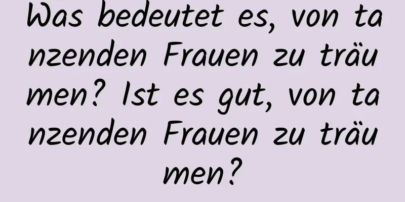 Was bedeutet es, von tanzenden Frauen zu träumen? Ist es gut, von tanzenden Frauen zu träumen?