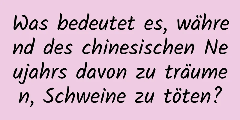 Was bedeutet es, während des chinesischen Neujahrs davon zu träumen, Schweine zu töten?