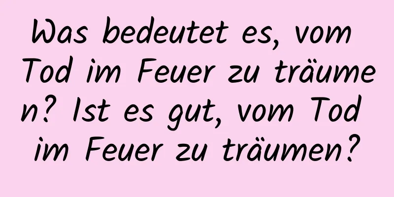 Was bedeutet es, vom Tod im Feuer zu träumen? Ist es gut, vom Tod im Feuer zu träumen?