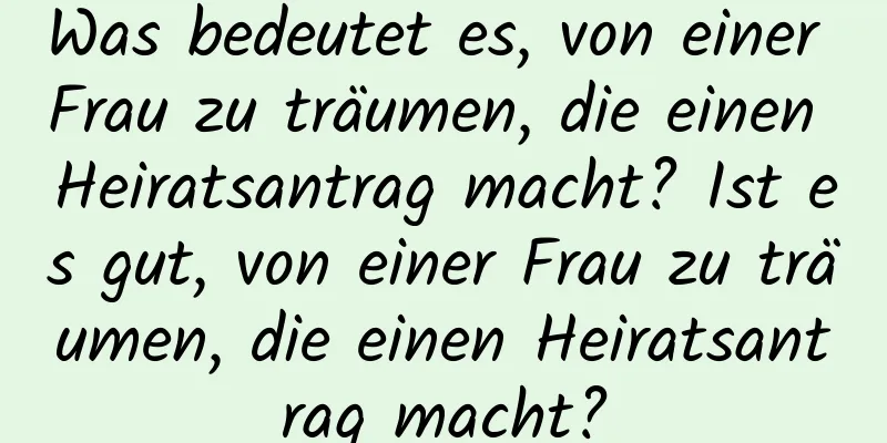 Was bedeutet es, von einer Frau zu träumen, die einen Heiratsantrag macht? Ist es gut, von einer Frau zu träumen, die einen Heiratsantrag macht?