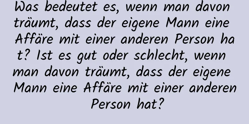 Was bedeutet es, wenn man davon träumt, dass der eigene Mann eine Affäre mit einer anderen Person hat? Ist es gut oder schlecht, wenn man davon träumt, dass der eigene Mann eine Affäre mit einer anderen Person hat?