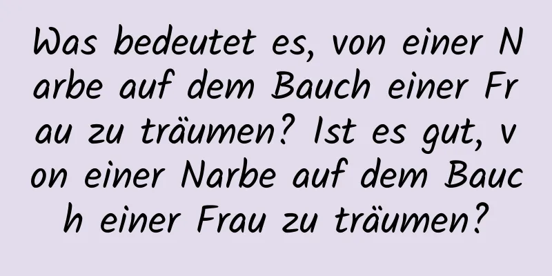 Was bedeutet es, von einer Narbe auf dem Bauch einer Frau zu träumen? Ist es gut, von einer Narbe auf dem Bauch einer Frau zu träumen?