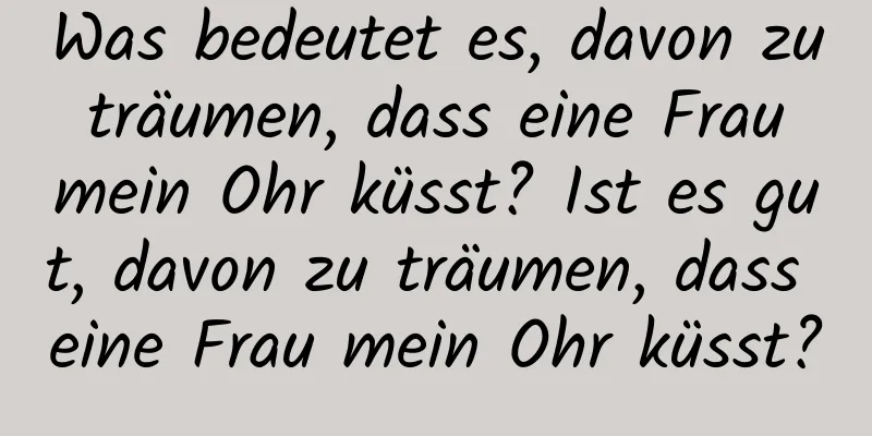 Was bedeutet es, davon zu träumen, dass eine Frau mein Ohr küsst? Ist es gut, davon zu träumen, dass eine Frau mein Ohr küsst?