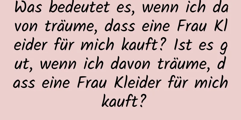 Was bedeutet es, wenn ich davon träume, dass eine Frau Kleider für mich kauft? Ist es gut, wenn ich davon träume, dass eine Frau Kleider für mich kauft?