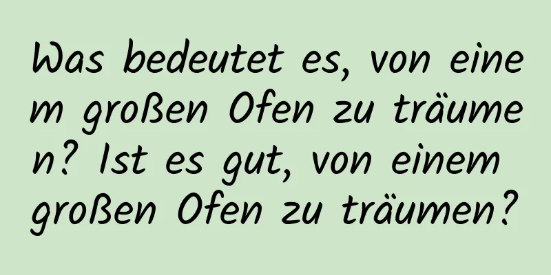 Was bedeutet es, von einem großen Ofen zu träumen? Ist es gut, von einem großen Ofen zu träumen?
