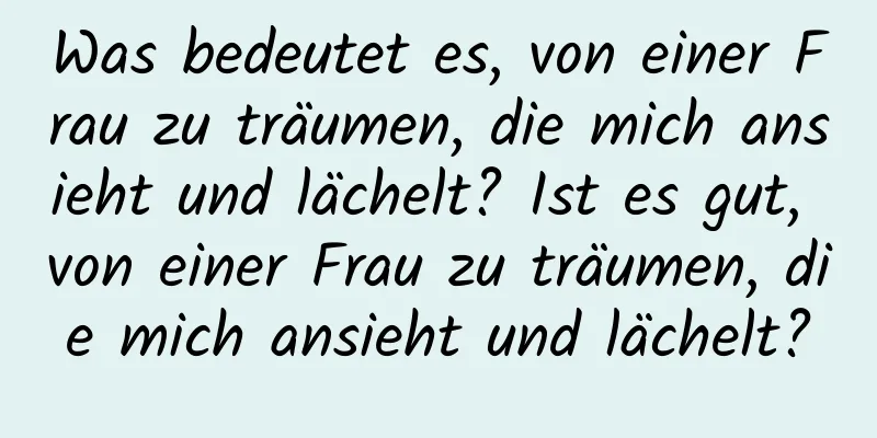 Was bedeutet es, von einer Frau zu träumen, die mich ansieht und lächelt? Ist es gut, von einer Frau zu träumen, die mich ansieht und lächelt?