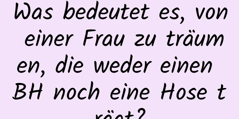 Was bedeutet es, von einer Frau zu träumen, die weder einen BH noch eine Hose trägt?