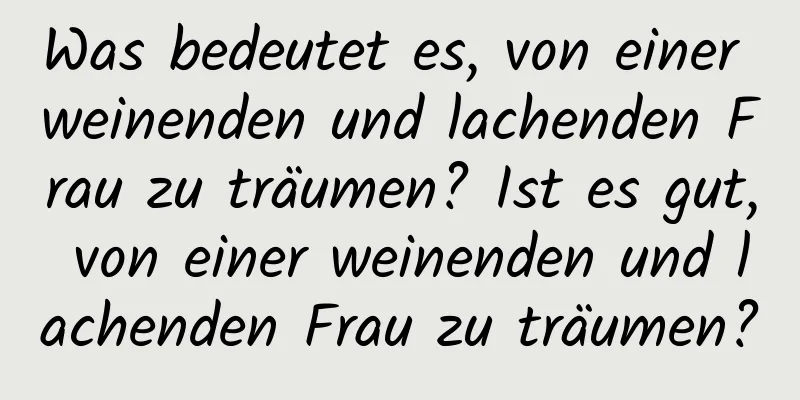 Was bedeutet es, von einer weinenden und lachenden Frau zu träumen? Ist es gut, von einer weinenden und lachenden Frau zu träumen?