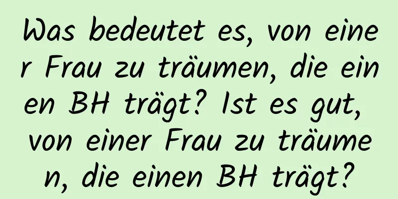 Was bedeutet es, von einer Frau zu träumen, die einen BH trägt? Ist es gut, von einer Frau zu träumen, die einen BH trägt?